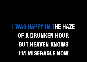 I WAS HAPPY IN THE HAZE
OF A DRUNKEH HOUR
BUT HEAVEN KNOWS
I'M MISERABLE HOW