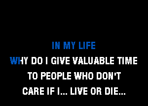 IN MY LIFE
WHY DO I GIVE VALUABLE TIME
TO PEOPLE WHO DON'T
CARE IF I... LIVE OR DIE...