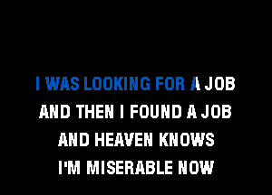 I WAS LOOKING FOR A JOB
AND THEN I FOUND AJOB
AND HEAVEN KNOWS
I'M MISERABLE HOW