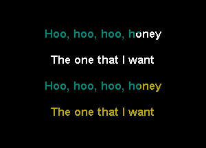 Hoo, hoo, hoo, honey

The one that I want

Hoo, hoo, hoo, honey

The one that I want