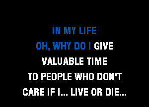 IN MY LIFE
0H, WHY DO I GIVE
VALUABLE TIME
TO PEOPLE WHO DON'T

CARE IF I... LIVE OR DIE... l