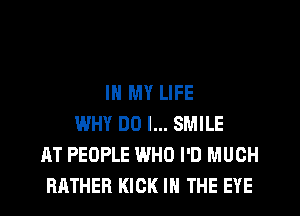 IN MY LIFE
WHY DO I... SMILE
AT PEOPLE WHO I'D MUCH
RATHER KICK IN THE EYE