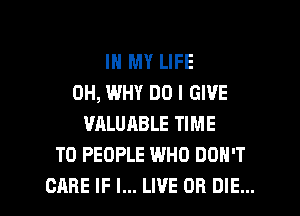IN MY LIFE
0H, WHY DO I GIVE
VALUABLE TIME
TO PEOPLE WHO DON'T

CARE IF I... LIVE OR DIE... l