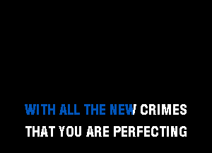 WITH ALL THE NEW CRIMES
THAT YOU ARE PERFECTIHG