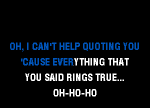 OH, I CAN'T HELP QUOTIHG YOU
'CAU SE EVERYTHING THAT
YOU SAID RINGS TRUE...
OH-HO-HO
