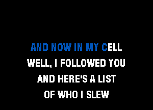 AND NOW IN MY CELL

WELL, I FOLLOWED YOU
AND HERE'S ll LIST
OF WHO I SLEW