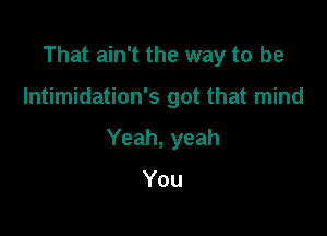 That ain't the way to be

Intimidation's got that mind

Yeah, yeah

You