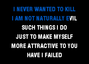 I NEVER WANTED TO KILL
I AM NOT NATURALLY EVIL
SUCH THIIIGSI DO
JUST TO MAKE MYSELF
MORE ATTRACTIVE TO YOU
HAVE I FAILED