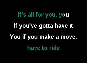 It's all for you, you

If you've gotta have It

You if you make a move,

have to ride