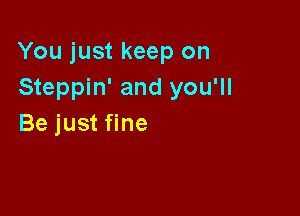 You just keep on
Steppin' and you'll

Be just fine