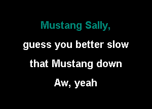 Mustang Sally,

guess you better slow

that Mustang down

Aw, yeah