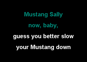 Mustang Sally

now, baby,
guess you better slow

your Mustang down