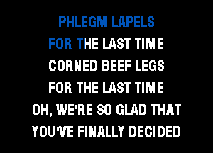 PHLEGM LAPELS
FOR THE LAST TIME
OORNED BEEF LEGS
FOR THE LAST TIME

0H, WE'RE SO GLAD THAT
YOU'VE FINRLLY DECIDED