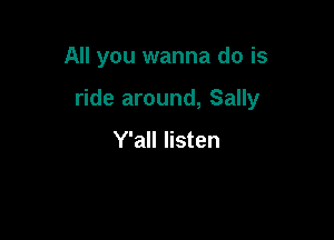 All you wanna do is

ride around, Sally

Y'all listen