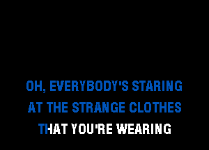0H, EVERYBODY'S STARIHG
AT THE STRANGE CLOTHES
THAT YOU'RE WEARING