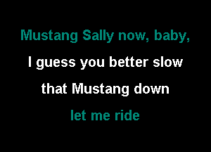 Mustang Sally now, baby,

I guess you better slow

that Mustang down

let me ride