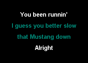 You been runnin,

I guess you better slow

that Mustang down
Alright