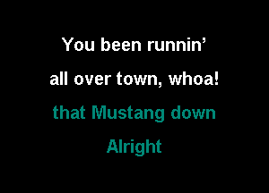 You been runniw

all over town, whoa!

that Mustang down
Alright