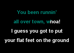 You been runnin,
all over town, whoa!

I guess you got to put

your flat feet on the ground