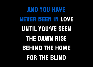 MID YOU HAVE
NEVER BEEN IN LOVE
UNTIL YOU'VE SEEN
THE DRWN RISE
BEHIND THE HOME

FOR THE BLIND l