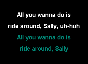 All you wanna do is
ride around, Sally, uh-huh

All you wanna do is

ride around, Sally