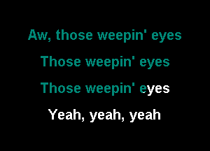 Aw, those weepin' eyes

Those weepin' eyes
Those weepin' eyes

Yeah, yeah, yeah