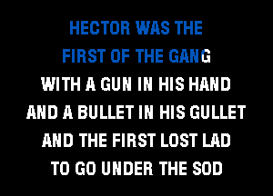 HECTOR WAS THE
FIRST OF THE GANG
WITH A GUN IN HIS HAND
AND A BULLET IN HIS GULLET
AND THE FIRST LOST LAD
TO GO UNDER THE SOD