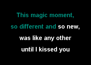 This magic moment,

so different and so new,

was like any other

until I kissed you