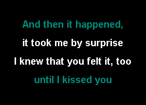 And then it happened,

it took me by surprise
I knew that you felt it, too

until I kissed you