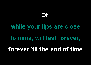 0h

while your lips are close

to mine, will last forever,

forever 'til the end of time