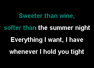 Sweeter than wine,
softer than the summer night
Everything I want, I have
whenever I hold you tight