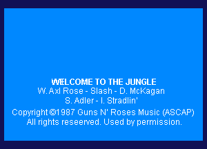 WELCOME TO THE JUNGLE
WAX! Rose - Slash - D, McKagan
S Adlet-I Stladlin'

Copyrightm 987 Guns N' Roses Music (ASCAP)
All rights reseewedv Used by permission.