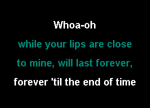 Whoa-oh

while your lips are close

to mine, will last forever,

forever 'til the end of time
