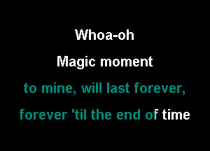 Whoa-oh

Magic moment

to mine, will last forever,

forever 'til the end of time