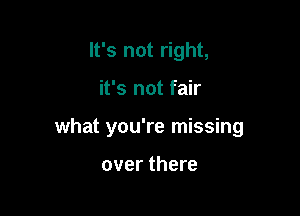 It's not right,

it's not fair

what you're missing

over there