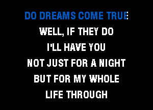 DO DREAMS COME TRUE
WELL, IF THEY DO
llLHAVEYOU
NOT JUST FOR A NIGHT
BUT FOR MY WHOLE

LIFE THROUGH l