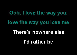 Ooh, I love the way you,

love the way you love me
There's nowhere else
I'd rather be