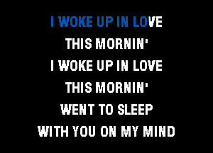 IWOKE UP IN LOVE
THIS MORNIN'
IWOKE UP IN LOVE
THIS MORNIN'
WENT TO SLEEP

WITH YOU ON MY MIND l
