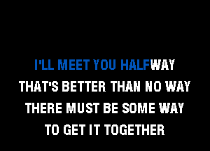 I'LL MEET YOU HALFWAY
THAT'S BETTER THAN NO WAY
THERE MUST BE SOME WAY
TO GET IT TOGETHER