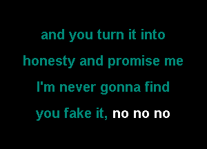 and you turn it into
honesty and promise me

I'm never gonna find

you fake it, no no no