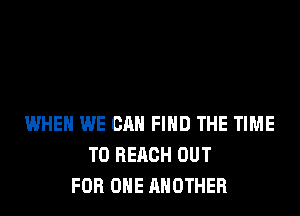 WHEN WE CAN FIND THE TIME
TO REACH OUT
FOR ONE ANOTHER