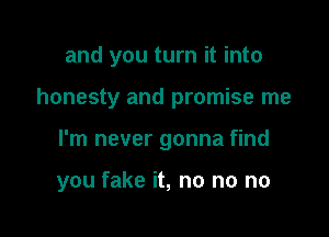 and you turn it into
honesty and promise me

I'm never gonna find

you fake it, no no no