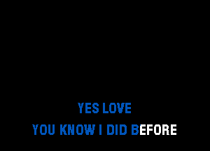 YES LOVE
YOU KNOWI DID BEFORE