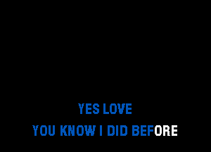 YES LOVE
YOU KNOWI DID BEFORE