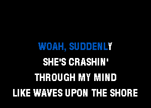 WOAH, SUDDEHLY
SHE'S CRASHIH'
THROUGH MY MIND
LIKE WAVES UPON THE SHORE