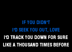 IF YOU DIDN'T
I'D SEEK YOU OUT, LOVE
I'D TRACK YOU DOWN FOR SURE
LIKE A THOUSAND TIMES BEFORE