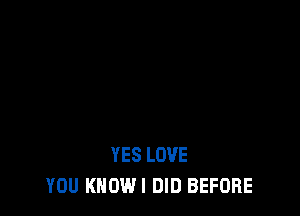 YES LOVE
YOU KNOWI DID BEFORE