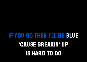 IF YOU GO THEN I'LL BE BLUE
'CAUSE BREAKIH' UP
IS HARD TO DO
