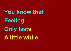 You know that
FeeHng

Only lasts
A little while