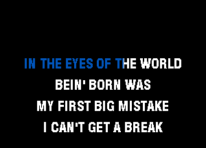 IN THE EYES OF THE WORLD
BEIH' BORN WAS
MY FIRST BIG MISTAKE
I CAN'T GET A BREAK